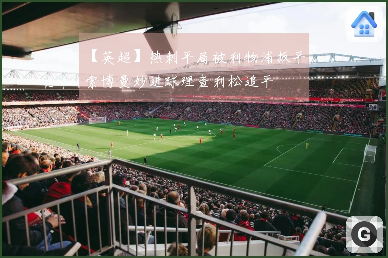 【英超】热刺平局被利物浦扳平，索博曼妙进球理查利松追平