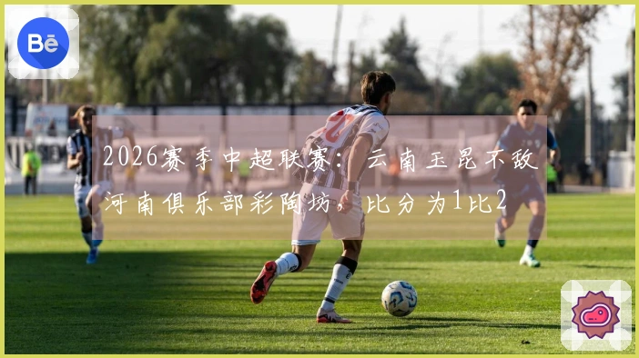 2026赛季中超联赛：云南玉昆不敌河南俱乐部彩陶坊，比分为1比2