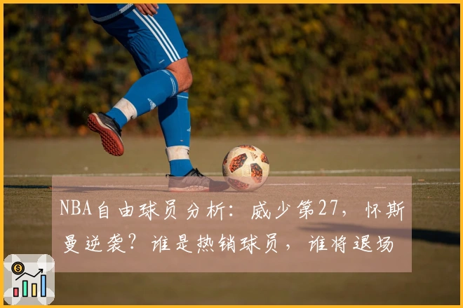 NBA自由球员分析：威少第27，怀斯曼逆袭？谁是热销球员，谁将退场？
