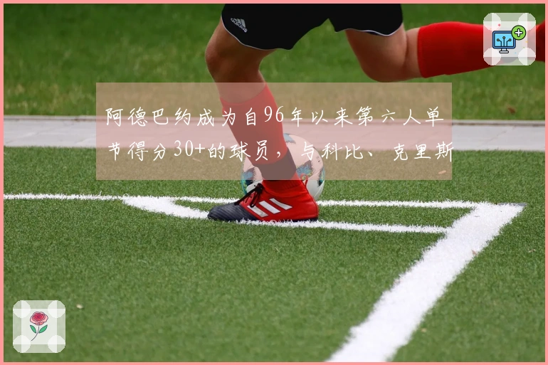 阿德巴约成为自96年以来第六人单节得分30+的球员，与科比、克里斯·韦伯、乐福、安东尼和唐斯齐名