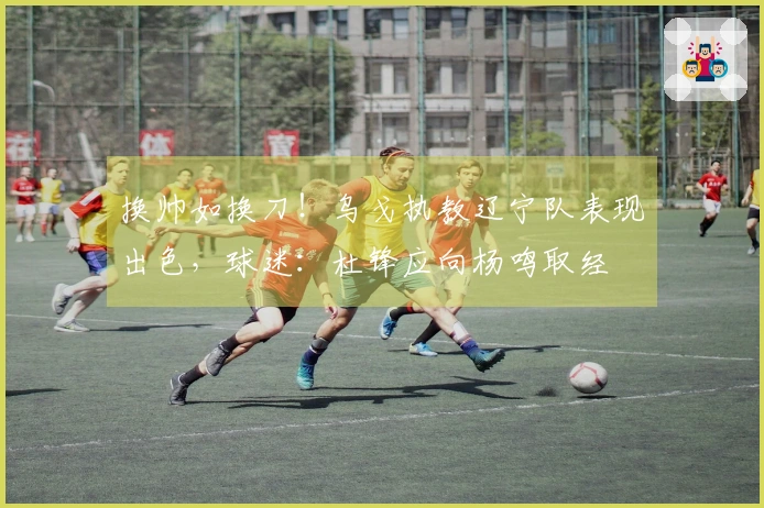 换帅如换刀！乌戈执教辽宁队表现出色，球迷：杜锋应向杨鸣取经