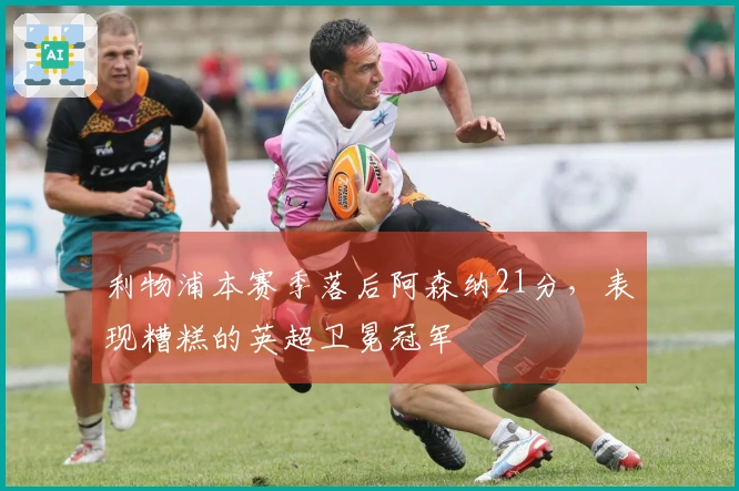 利物浦本赛季落后阿森纳21分，表现糟糕的英超卫冕冠军