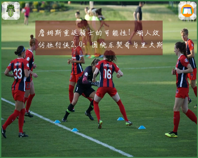 詹姆斯重返骑士的可能性！湖人效仿独行侠2.0：围绕东契奇与里夫斯组建球队