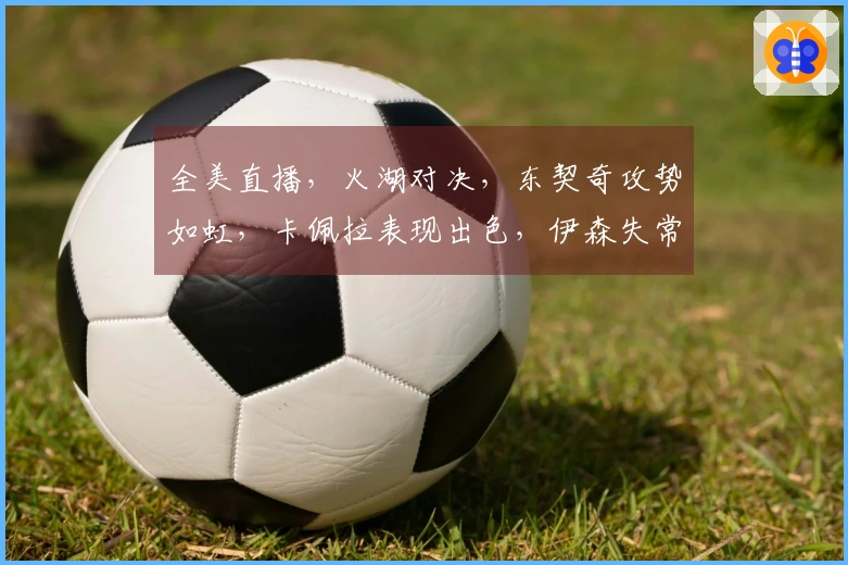 全美直播，火湖对决，东契奇攻势如虹，卡佩拉表现出色，伊森失常