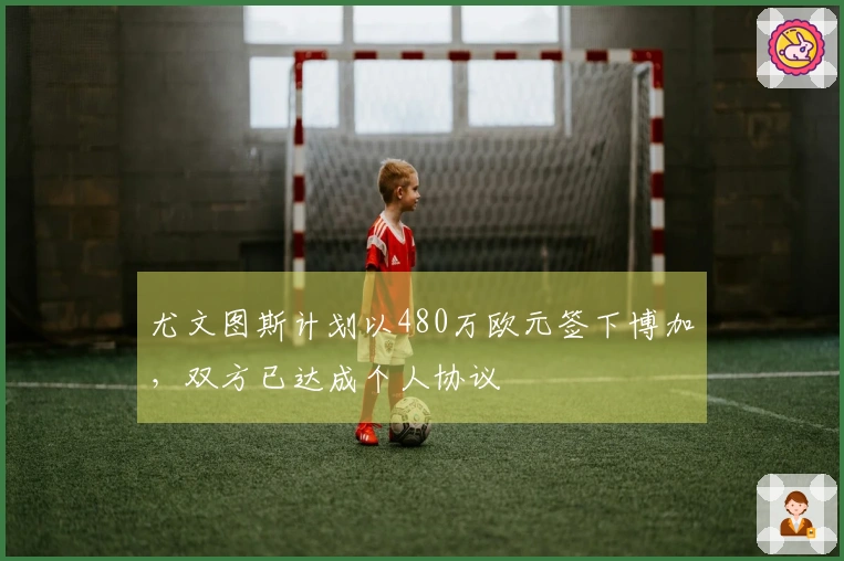 尤文图斯计划以480万欧元签下博加，双方已达成个人协议