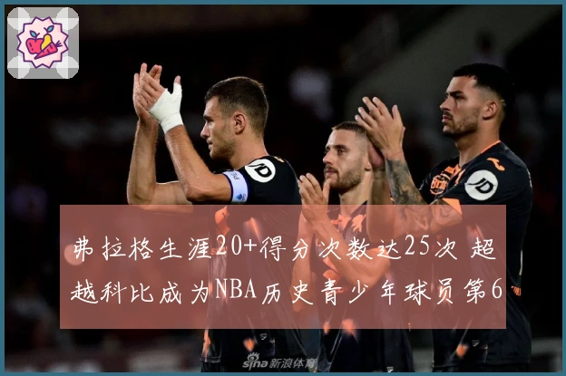 弗拉格生涯20+得分次数达25次 超越科比成为NBA历史青少年球员第6位
