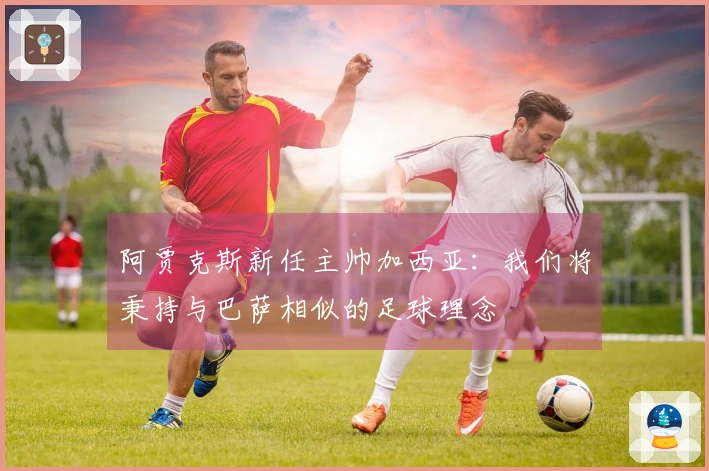 阿贾克斯新任主帅加西亚：我们将秉持与巴萨相似的足球理念