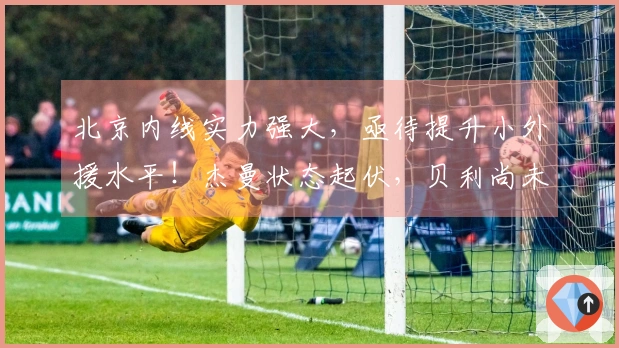 北京内线实力强大，亟待提升小外援水平！杰曼状态起伏，贝利尚未展现价值！