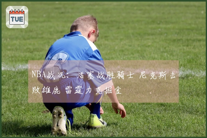 NBA战况：活塞战胜骑士 尼克斯击败雄鹿 雷霆力克掘金