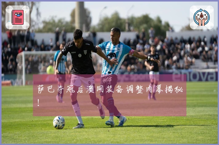 萨巴夺冠后澳网装备调整内幕揭秘！