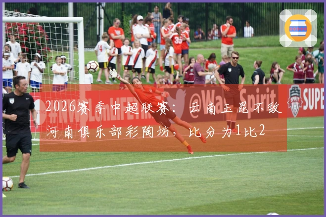 2026赛季中超联赛：云南玉昆不敌河南俱乐部彩陶坊，比分为1比2