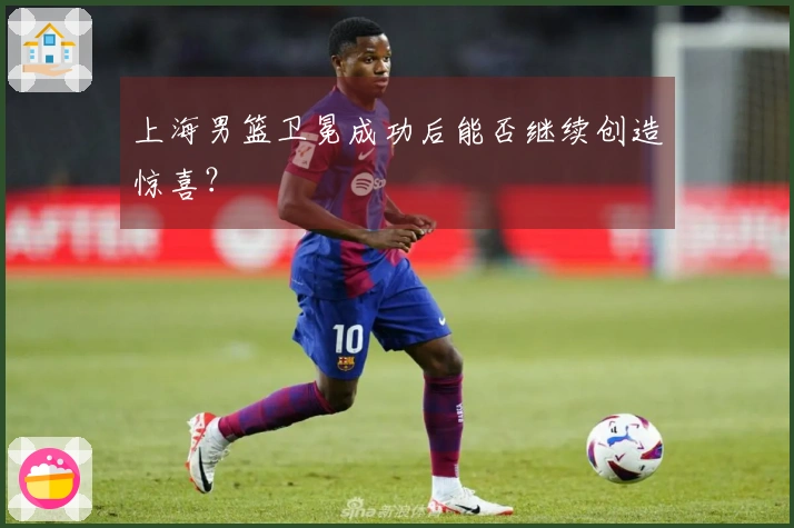 上海男篮卫冕成功后能否继续创造惊喜？