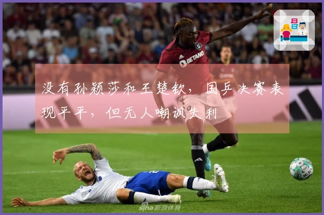 没有孙颖莎和王楚钦，国乒决赛表现平平，但无人嘲讽失利