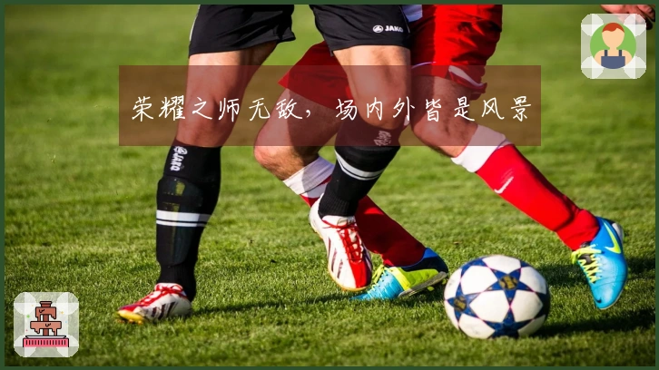 荣耀之师无敌，场内外皆是风景