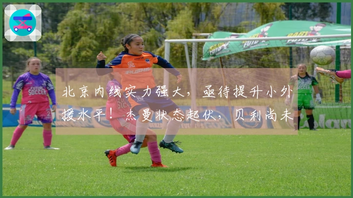 北京内线实力强大，亟待提升小外援水平！杰曼状态起伏，贝利尚未展现价值！