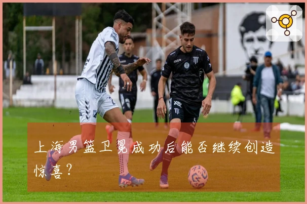 上海男篮卫冕成功后能否继续创造惊喜？