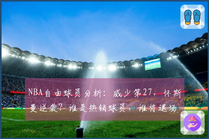NBA自由球员分析：威少第27，怀斯曼逆袭？谁是热销球员，谁将退场？
