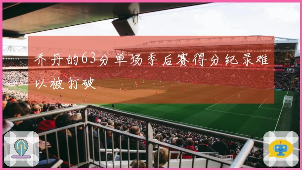 乔丹的63分单场季后赛得分纪录难以被打破