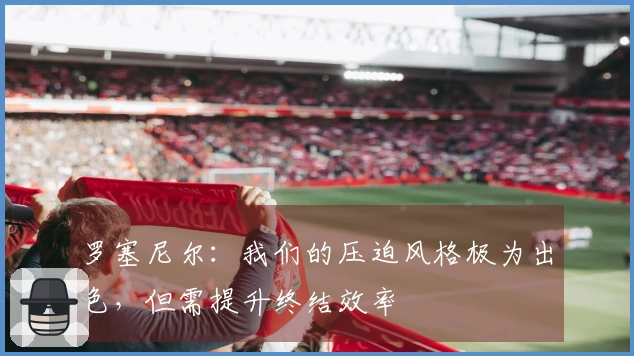 罗塞尼尔：我们的压迫风格极为出色，但需提升终结效率