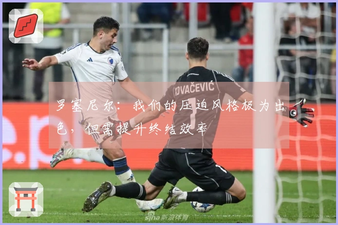 罗塞尼尔：我们的压迫风格极为出色，但需提升终结效率