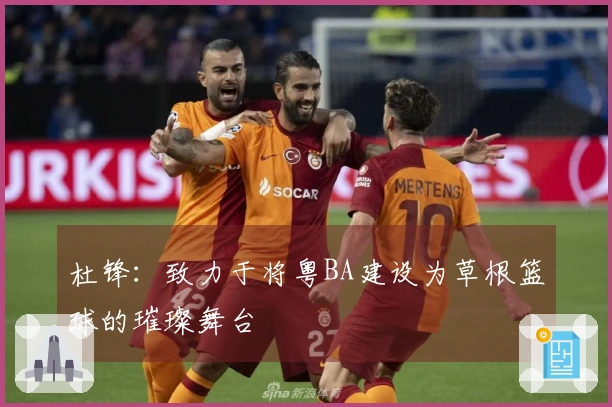 杜锋：致力于将粤BA建设为草根篮球的璀璨舞台