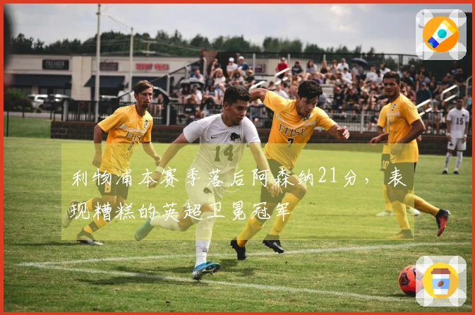 利物浦本赛季落后阿森纳21分，表现糟糕的英超卫冕冠军